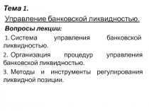 Тема 1.
Управление банковской ликвидностью.
Вопросы лекции:
1. Система