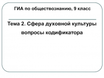 ГИА по обществознанию, 9 класс
Тема 2. Сфера духовной культуры
вопросы