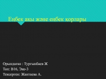 Е ң б ек а қ ы ж ә н е е ң б е к қ о р л а р ы
Орынд а ғ а н : Тургынбаев Ж
Топ