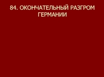 84. ОКОНЧАТЕЛЬНЫЙ РАЗГРОМ ГЕРМАНИИ