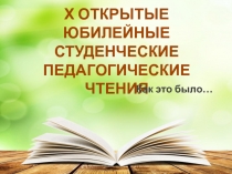 Х ОТКРЫТЫЕ ЮБИЛЕЙНЫЕ СТУДЕНЧЕСКИЕ ПЕДАГОГИЧЕСКИЕ ЧТЕНИЯ