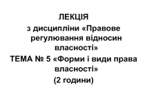 ЛЕКЦІЯ
з дисципліни Правове регулювання відносин власності
ТЕ МА № 5 Форми і