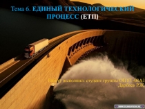 Тема 6. ЕДИНЫЙ ТЕХНОЛОГИЧЕСКИЙ ПРОЦЕСС (ЕТП )
Работу выполнил: студент группы