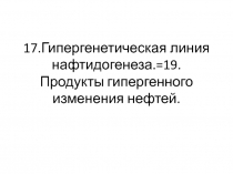 17.Гипергенетическая линия нафтидогенеза.=19.Продукты гипергенного изменения