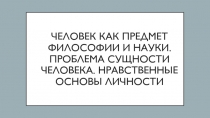 Человек как предмет философии и науки. Проблема сущности человека. Нравственные