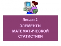 Лекция 2.
ЭЛЕМЕНТЫ
МАТЕМАТИЧЕСКОЙ
СТАТИСТИКИ