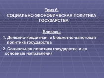 Тема 6.
СОЦИАЛЬНО-ЭКОНОМИЧЕСКАЯ ПОЛИТИКА ГОСУДАРСТВА
Вопросы
1