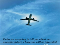 Today we are going to tell you about our plans for future. I hope you will be