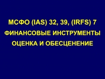 МСФО (IAS) 32, 39, ( IRFS) 7
ФИНАНСОВЫЕ ИНСТРУМЕНТЫ
ОЦЕНКА И ОБЕСЦЕНЕНИЕ