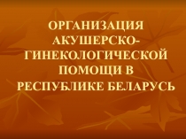 ОРГАНИЗАЦИЯ АКУШЕРСКО-ГИНЕКОЛОГИЧЕСКОЙ ПОМОЩИ В РЕСПУБЛИКЕ БЕЛАРУСЬ