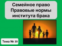 Тема № 39
Семейное право
Правовые нормы института брака