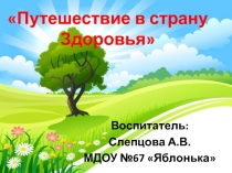 Воспитатель:
Слепцова А.В.
МДОУ №67 Яблонька
Путешествие в страну Здоровья