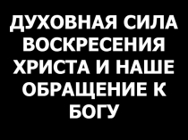 ДУХОВНАЯ СИЛА ВОСКРЕСЕНИЯ ХРИСТА И НАШЕ ОБРАЩЕНИЕ К БОГУ