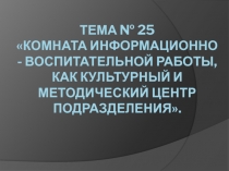 ТЕМА № 25  Комната информационно - воспитательной работы, как культурный и