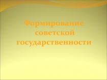 Формирование
советской
государственности