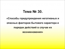 Тема № 30.
Способы предупреждения негативных и опасных факторов бытового