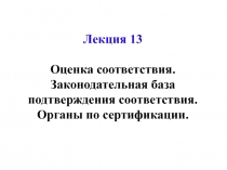 Лекция 13
Оценка соответствия. Законодательная база подтверждения соответствия