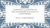 Маршрут семейная экспедиция: в поисках сокровищ
МОе сокровище