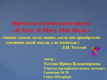 Проекты в начальной школе
 Я Хочу. Я Могу. Мне Надо.
Автор :
Тестова Ирина