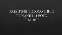 РАЗВИТИЕ ФИЛОСОФИИ И ГУМАНИТАРНОГО ЗНАНИЯ