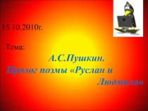 15.10.2010г. Тема: А.С.Пушкин. Пролог поэмы Руслан и Людмила