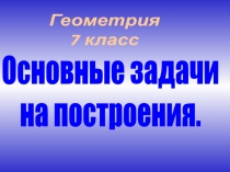 Геометрия
7 класс
Основные задачи
на построения