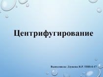 Центрифугирование
Выполнила: Дзуцева Я.Р. ТПП-б-17
