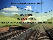 1
Ярославский филиал МИИТ
ЗАНЯТИЕ
ПО ДИСЦИПЛИНЕ
БЕЗОПАСНОСТЬ ЖИЗНЕДЕЯТЕЛЬНОСТИ