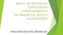 БЫЛА ЛИ ЖИЗНЬ НА ТЕРРИТОРИИ СОВРЕМЕННОГО ЧЕЛЯБИНСКА ДО ЕГО ОСНОВАНИЯ?