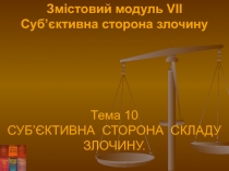 Змістовий модуль VII
Суб’єктивна сторона злочину
Тема 10
СУБ’ЄКТИВНА СТОРОНА