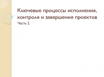 Ключевые процессы исполнения, контроля и завершения проектов