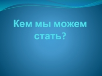 Кем мы можем стать?