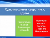 Одноклассники, сверстники, друзья.
Приготовил :
Лихачёв
Владимир 5 класса