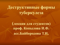 Деструктивные формы туберкулеза ( лекция для студентов) проф. Копылова И.Ф