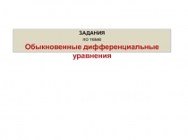 ЗАДАНИЯ
п о теме
Обыкновенные дифференциальные уравнения