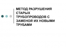 МЕТОД РАЗРУШЕНИЯ СТАРЫХ ТРУБОПРОВОДОВ С ЗАМЕНОЙ ИХ НОВЫМИ ТРУБАМИ