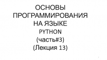 ОСНОВЫ
ПРОГРАММИРОВАНИЯ
НА ЯЗЫКЕ
PYTHON
(часть # 3 )
( Лекция 13)
1