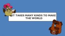 IT TAKES MANY KINDS TO MAKE THE WORLD
