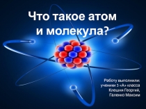 Что такое атом и молекула?
Работу выполнили:
у ченики 3 А класса
Клешня