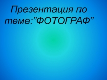 Презентация по теме: ” ФОТОГРАФ ”