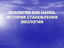 ЭКОЛОГИЯ КАК НАУКА. ИСТОРИЯ СТАНОВЛЕНИЯ ЭКОЛОГИИ