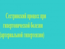Сестринский процесс при
гипертонической болезни
(артериальной гипертензии)