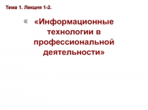 Т е м а 1. Л екци я 1- 2.
 Информационные технологии в профессиональной