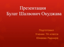 Подготовил
Ученик 7А класса
Юмаева Раднира
Презентация
Булат Шалвович Окуджава