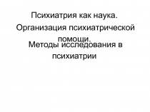 Психиатрия как наука.
Организация психиатрической помощи.
Методы исследования в