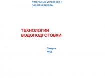 ТЕХНОЛОГИИ ВОДОПОДГОТОВКИ
Котельные установки и парогенераторы
Лекция №11