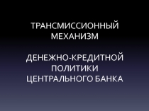 ТРАНСМИССИОННЫЙ МЕХАНИЗМ ДЕНЕЖНО-КРЕДИТНОЙ ПОЛИТИКИ ЦЕНТРАЛЬНОГО БАНКА