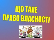 ЩО ТАКЕ
ПРАВО ВЛАСНОСТІ