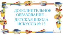ДОПОЛНИТЕЛЬНОЕ ОБРАЗОВАНИЕ –
ДЕТСКАЯ ШКОЛА ИСКУССВ № 13