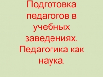 Подготовка педагогов в учебных заведениях. Педагогика как наука